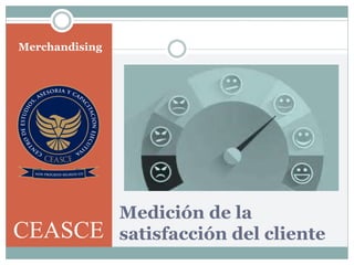 Medición de la
satisfacción del cliente
Merchandising
CEASCE
 