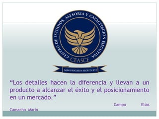 “Los detalles hacen la diferencia y llevan a un
producto a alcanzar el éxito y el posicionamiento
en un mercado.”
Campo Elías
Camacho Marín
 