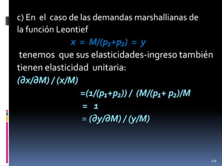c) En el caso de las demandas marshallianas de
la función Leontief

x = M/(p₁+p₂) = y
tenemos que sus elasticidades-ingreso también
tienen elasticidad unitaria:
(∂x/∂M) / (x/M)
=(1/(p₁+p₂)) / (M/(p₁+ p₂)/M
= 1
= (∂y/∂M) / (y/M)

178

 