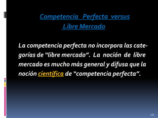 Competencia Perfecta versus
Libre Mercado
La competencia perfecta no incorpora las categorías de “libre mercado”. La noción de libre
mercado es mucho más general y difusa que la
noción científica de “competencia perfecta”.

435

 