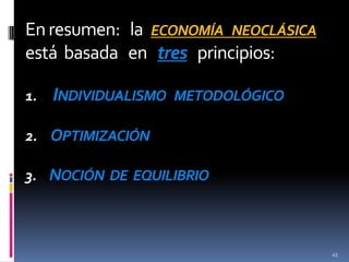 En resumen: la ECONOMÍA NEOCLÁSICA
está basada en tres principios:
1.

INDIVIDUALISMO METODOLÓGICO

2. OPTIMIZACIÓN

3. NOCIÓN DE EQUILIBRIO

45

 
