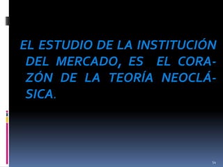 EL ESTUDIO DE LA INSTITUCIÓN
DEL MERCADO, ES EL CORAZÓN DE LA TEORÍA NEOCLÁSICA.

54

 