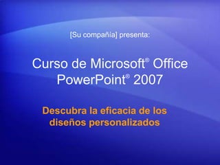 [Su compañía] presenta:


                            ®
Curso de Microsoft Office
              ®
   PowerPoint 2007

 Descubra la eficacia de los
  diseños personalizados
 