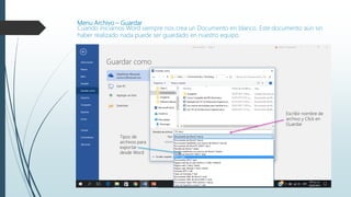 Menu Archivo – Guardar
Cuando iniciamos Word siempre nos crea un Documento en blanco. Este documento aún sin
haber realizado nada puede ser guardado en nuestro equipo.
Escribir nombre de
archivo y Click en
Guardar
Tipos de
archivos para
exportar
desde Word
 