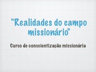 "Realidades do campo
missionário"
Curso de conscientização missionária
 