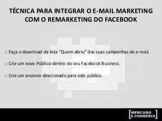 TÉCNICA PARA INTEGRAR O E-MAIL MARKETING
COM O REMARKETING DO FACEBOOK
:: Faça o download da lista “Quem abriu” das suas campanhas de e-mail.
:: Crie um novo Público dentro do seu Facebook Business.
:: Crie um anúncio direcionado para este público.
 