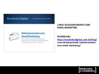 LIVRO: RELACIONAMENTO COM
EMAIL MARKETING
DOWNLOAD:
http://resultadosdigitais.com.br/blog/
novo-ebook-gratuito-relacionamento-
com-email-marketing/
 