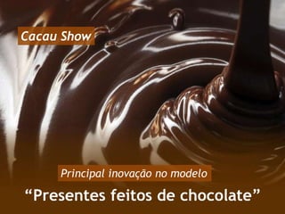 Cacau Show
“Presentes feitos de chocolate”
Principal inovação no modelo
 