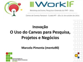 Inovação
O Uso do Canvas para Pesquisa,
Projetos e Negócios
Marcelo Pimenta (menta90)
 