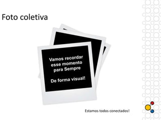 Foto coletiva
Estamos todos conectados!
 