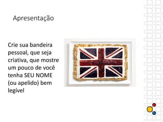 Apresentação
Crie sua bandeira
pessoal, que seja
criativa, que mostre
um pouco de você
tenha SEU NOME
(ou apelido) bem
legível
 