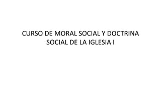 CURSO DE MORAL SOCIAL Y DOCTRINA
SOCIAL DE LA IGLESIA I
 
