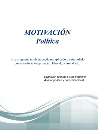MOTIVACIÓN
Política
Este programa también puede ser aplicado o extrapolado
como motivación gerencial, laboral, personal, etc.
Expositor: Ricardo Pérez Pimentel
Asesor político y comunicacional.
 