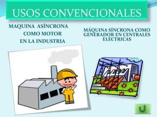 USOS CONVENCIONALES
MAQUINA ASÍNCRONA
                     MÁQUINA SÍNCRONA COMO
    COMO MOTOR       GENERADOR EN CENTRALES
   EN LA INDUSTRIA         ELÉCTRICAS
 