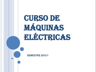 CURSO DE
MÁQUINAS
ELÉCTRICAS

SEMESTRE 2012-1
 