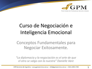 Curso de Negociación e
Inteligencia Emocional
Conceptos Fundamentales para
Negociar Exitosamente.
“La diplomacia y la negociación es el arte de que
el otro se salga con la nuestra” Danielle Vare
1
 