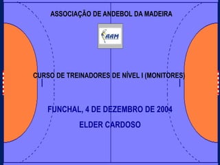ASSOCIAÇÃO DE ANDEBOL DA MADEIRA
FUNCHAL, 4 DE DEZEMBRO DE 2004
ELDER CARDOSO
CURSO DE TREINADORES DE NÍVEL I (MONITORES)
 