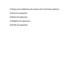 2. Siempre que multiplicamos dos números de la misma base, podemos:
a) Sumar los exponentes.
b) Restar los exponentes.
c) Multiplicar los exponentes.
d) Dividir los exponentes.