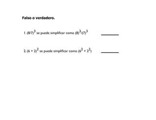 Falso o verdadero.
1. (8/7)3 se puede simplificar como (8)3/(7)3
2. (6 + 2)2 se puede simplificar como (62 + 22)