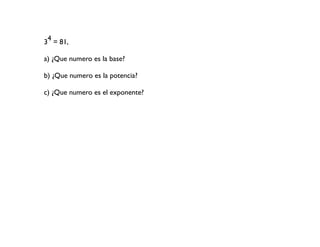 34 = 81,
a) ¿Que numero es la base?
b) ¿Que numero es la potencia?
c) ¿Que numero es el exponente?