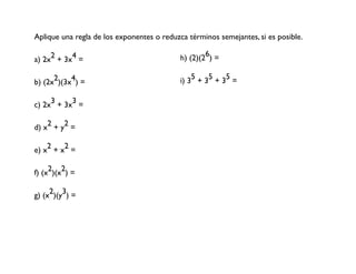 Aplique una regla de los exponentes o reduzca términos semejantes, si es posible.
a) 2x + 3x4 =
2 h) (2)(26) =
2 4
b) (2x )(3x ) = i) 35 + 35 + 35 =
c) 2x3 + 3x3 =
d) x2 + y2 =
e) x2 + x2 =
f) (x2)(x2) =
g) (x2)(y3) =