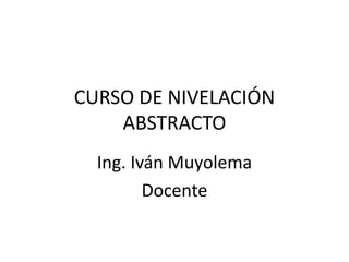 CURSO DE NIVELACIÓN
ABSTRACTO
Ing. Iván Muyolema
Docente
 