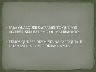  PARA QUALQUER SACRAMENTO QUE FOR
RECEBER, SEJA BATISMO OU MATRIMONIO.
 TEMOS QUE SER DIZIMISTA NA PARÓQUIA E
ESTAR EM DIA COM O DÍZIMO 6 MESES.
 