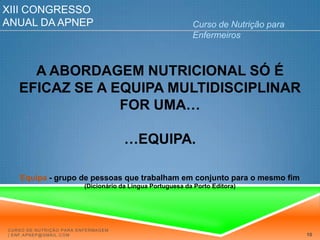 XIII Congresso Anual da APNEPCurso de Nutrição para EnfermeirosA ABORDAGEM NUTRICIONAL SÓ É EFICAZ SE A EQUIPA MULTIDISCIPLINAR FOR UMA… …EQUIPA.Equipa - grupo de pessoas que trabalham em conjunto para o mesmo fim (Dicionário da Língua Portuguesa da Porto Editora)Curso de Nutrição para Enfermagem | enf.apnep@gmail.com10
