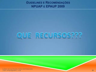 Guidelinese RecomendaçõesNPUAP e EPAUP 2009RECOMENDAÇÕES GERAIS:2.2. Seguir relevantes evidências das Guidelinesde nutrição enteral e de hidratação em indivíduos em risco de desenvolver úlcera de pressão, que evidenciam problemas ou riscos nutricionais. 2.3. Fornecer a cada indivíduo em risco nutricional e de desenvolver úlcera de pressão, um mínimo de 30-35Kcal por kg de peso por dia, com 1.25-1.5g/kg/dia de proteínas e 1ml de fluidos por kcal por dia.Curso de Nutrição para Enfermagem | enf.apnep@gmail.com19