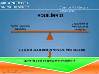 XIII Congresso Anual da APNEPCurso de Nutrição para EnfermeirosEQUILÍBRIOCapacidade de Metabolizar os NutrientesAporte Nutricional DesejadoIsto implica uma abordagem nutricional multi-disciplinarQuem faz o quê na equipa multidisciplinar?Curso de Nutrição para Enfermagem | enf.apnep@gmail.com8