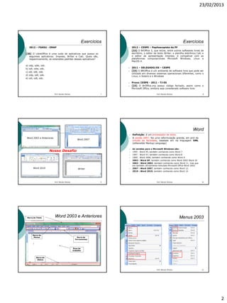 23/02/2013
2
Exercícios
 2012 – FSADU - EMAP
[20] O LibreOffice é uma suite de aplicativos que possui os
seguintes aplicativos: Impress, Writer e Calc. Quais são,
respectivamente, as extensões padrões desses aplicativos?
a) odp, odw, odc.
b) odi, odw, odc.
c) odi, odt, ods.
d) odp, odt, ods.
e) odi, odt, odc.
7Prof. Marcelo Moreira
Exercícios
 2012 – CESPE – Papiloscopista da PF
[22] O BrOffice 3, que reúne, entre outros softwares livres de
escritório, o editor de texto Writer, a planilha eletrônica Calc e
o editor de apresentação Impress, é compatível com as
plataformas computacionais Microsoft Windows, Linux e
MacOS-X.
 2011 – DELEGADO/ES – CESPE
 [33] O BROffice é um ambiente de software livre que pode ser
utilizado em diversos sistemas operacionais diferentes, como o
Linux, o Solaris e o Windows
 Prova: CESPE - 2011 - TJ-ES
 [23] O BrOffice.org possui código fechado, assim como o
Microsoft Office, embora seja considerado software livre.
8Prof. Marcelo Moreira
Prof. Marcelo Moreira 9
Word 2003 e Anteriores
Word 2007
Word 2010 Writer
Nosso Desafio
Word
 Definição: é um processador de texto.
 A versão 2007, fez uma reformulação grande, em prol da
virtude da facilidade, baseado em na linguagem XML
(eXtensible Markup Language)
 As versões para o Microsoft Windows são:
 1995 - Word 95, também conhecido como Word 7
 1997 - Word 97, também conhecido como Word 8
 1999 - Word 2000, também conhecido como Word 9
 2002 - Word XP, também conhecido como Word 2002-Word 10
 2003 - Word 2003, também conhecido como Word 11, mas que
era também oficialmente intitulado Microsoft Office Word 2003
 2007 - Word 2007, também conhecido como Word 12.
 2010 - Word 2010, também conhecido como Word 14.
10Prof. Marcelo Moreira
Área de
trabalho
Word 2003 e Anteriores
Barra de
Menus Barra de
Ferramentas
Barra de
Status
Barra de Título Menus 2003
Prof. Marcelo Moreira 12
 