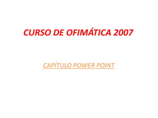 CURSO DE OFIMÁTICA 2007 CAPÍTULO POWER POINT 