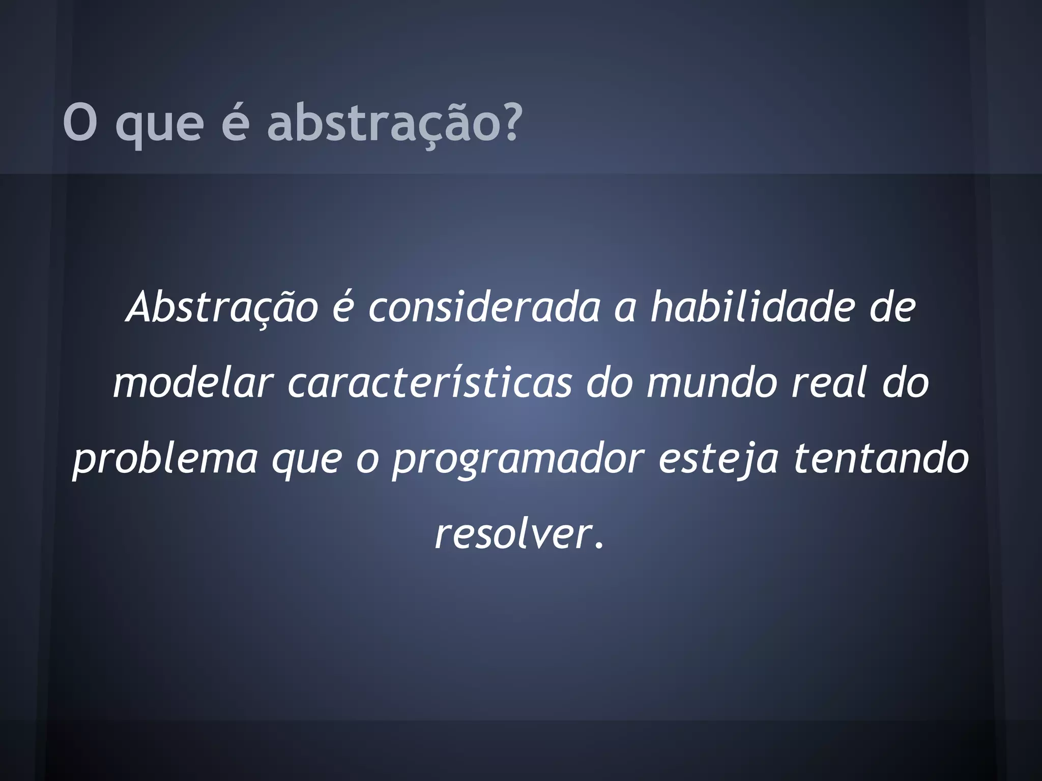 O que é abstração?


  Abstração é considerada a habilidade de
 modelar características do mundo real do
problema que o programador esteja tentando
                 resolver.
 