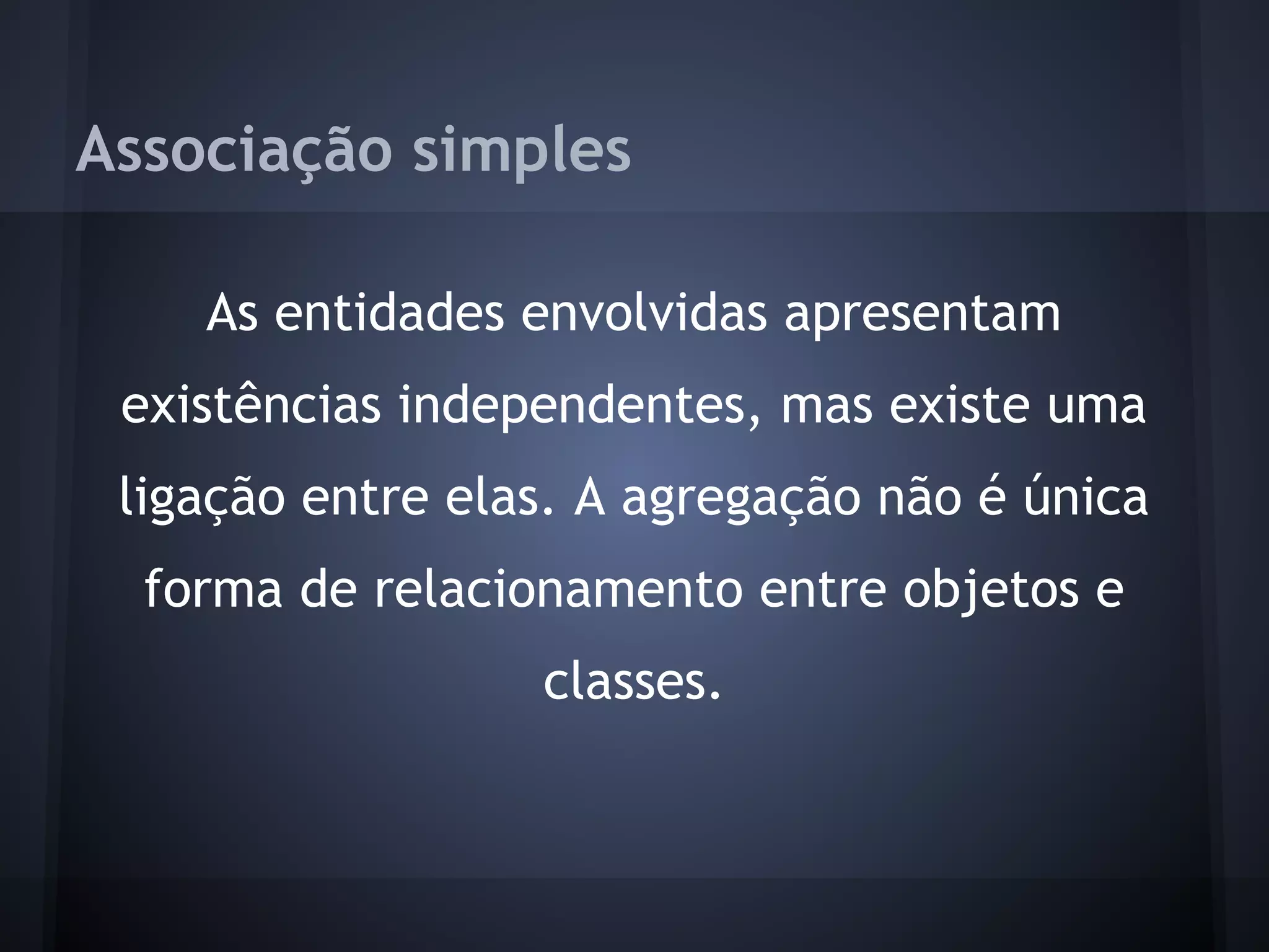 Associação simples

    As entidades envolvidas apresentam
 existências independentes, mas existe uma
 ligação entre elas. A agregação não é única
  forma de relacionamento entre objetos e
                  classes.
 