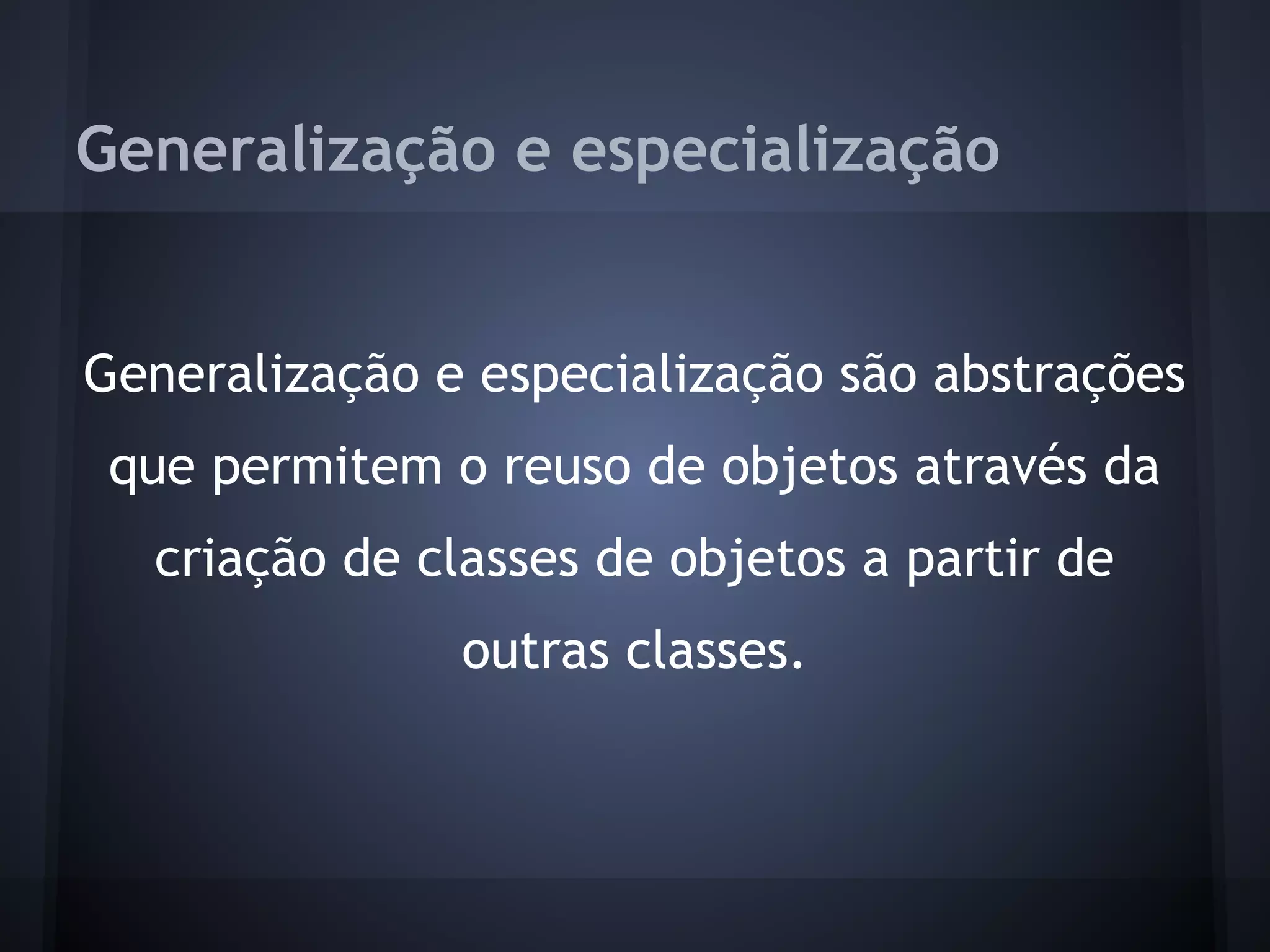 Generalização e especialização


Generalização e especialização são abstrações
 que permitem o reuso de objetos através da
  criação de classes de objetos a partir de
               outras classes.
 