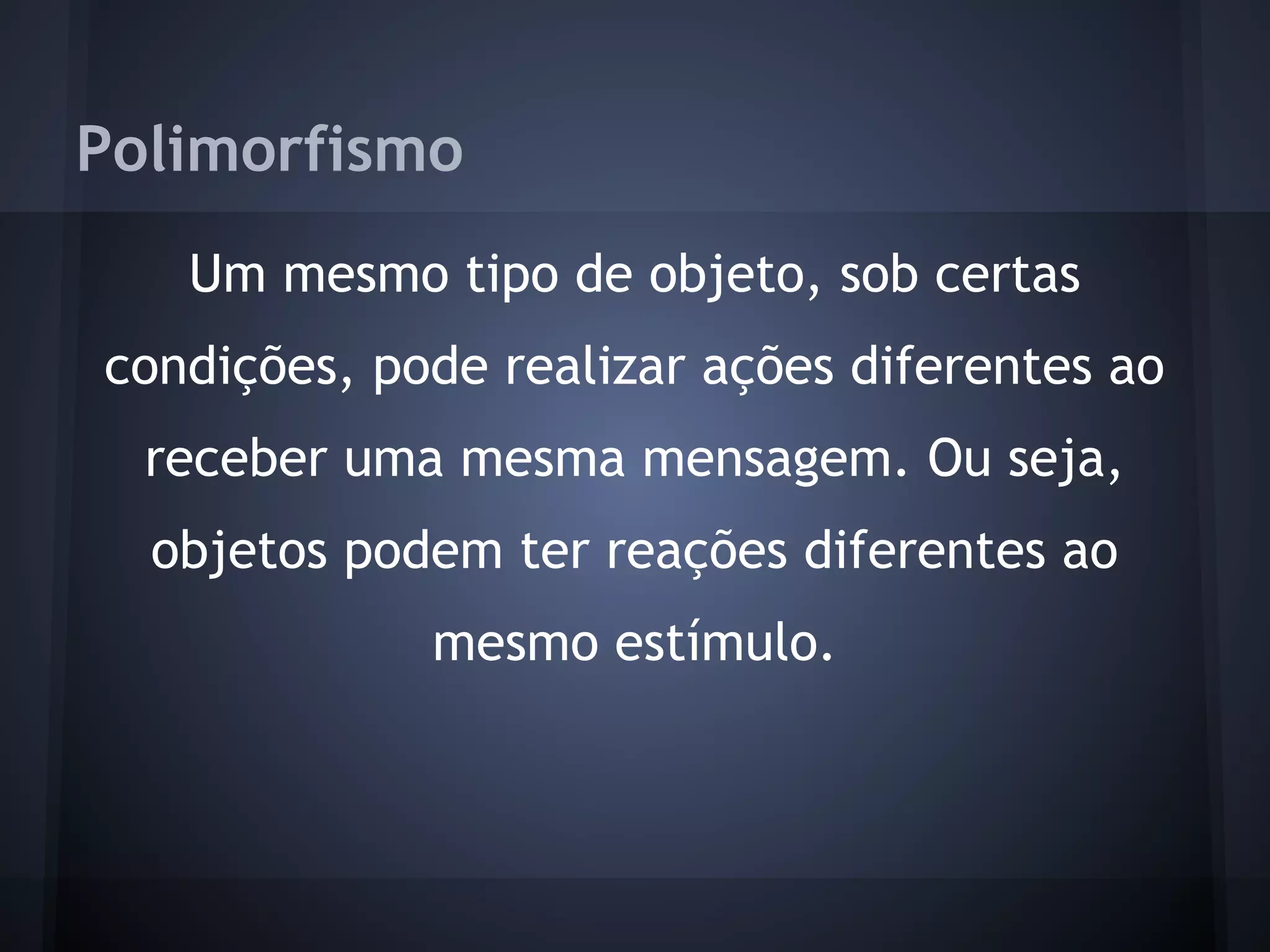 Polimorfismo
   Um mesmo tipo de objeto, sob certas
condições, pode realizar ações diferentes ao
  receber uma mesma mensagem. Ou seja,
  objetos podem ter reações diferentes ao
             mesmo estímulo.
 