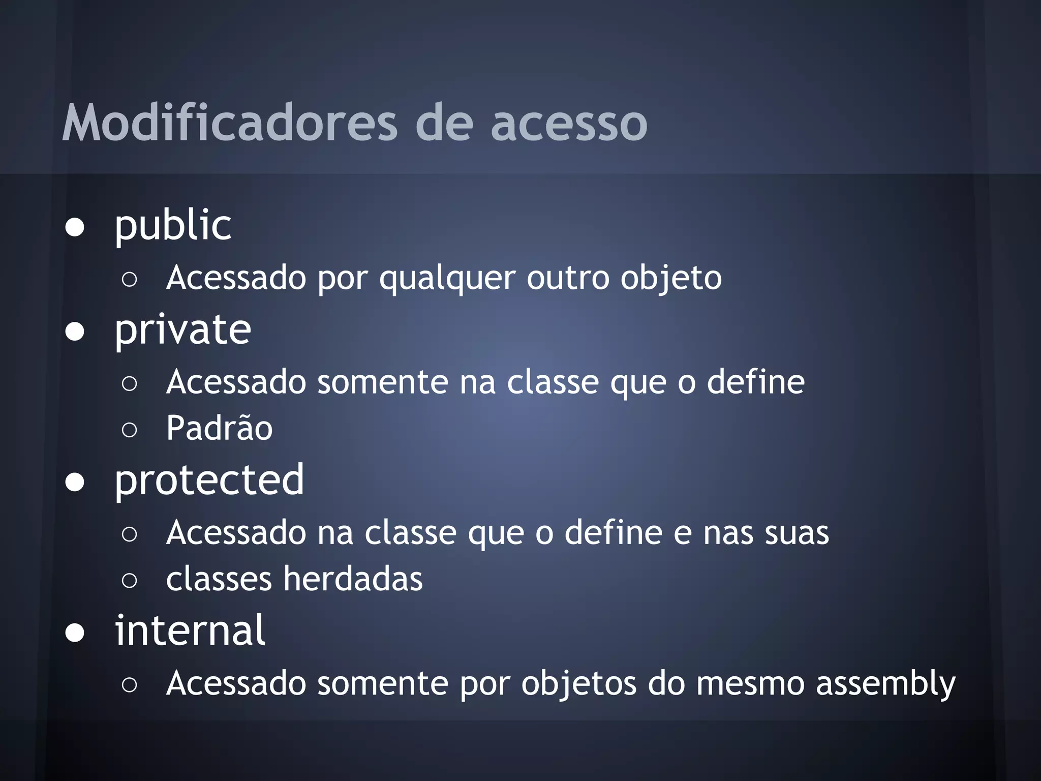 Modificadores de acesso
● public
  ○ Acessado por qualquer outro objeto
● private
  ○ Acessado somente na classe que o define
  ○ Padrão
● protected
  ○ Acessado na classe que o define e nas suas
  ○ classes herdadas
● internal
  ○ Acessado somente por objetos do mesmo assembly
 