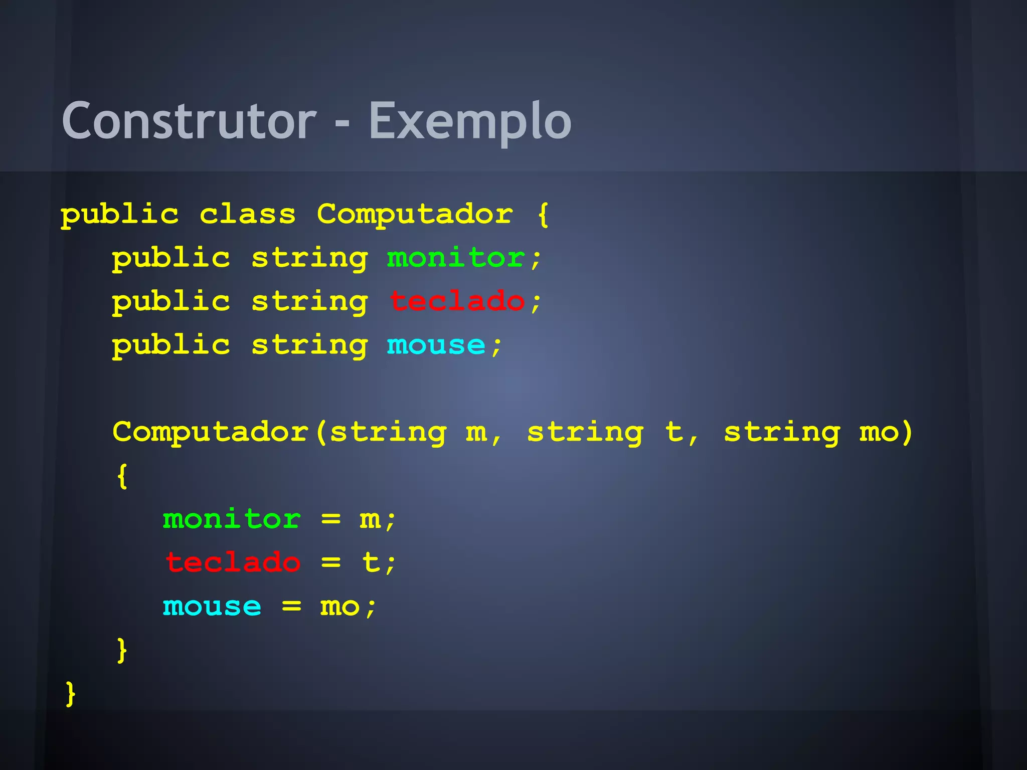 Construtor - Exemplo
public class Computador {
   public string monitor;
   public string teclado;
   public string mouse;

    Computador(string m, string t, string mo)
    {
       monitor = m;
       teclado = t;
       mouse = mo;
    }
}
 