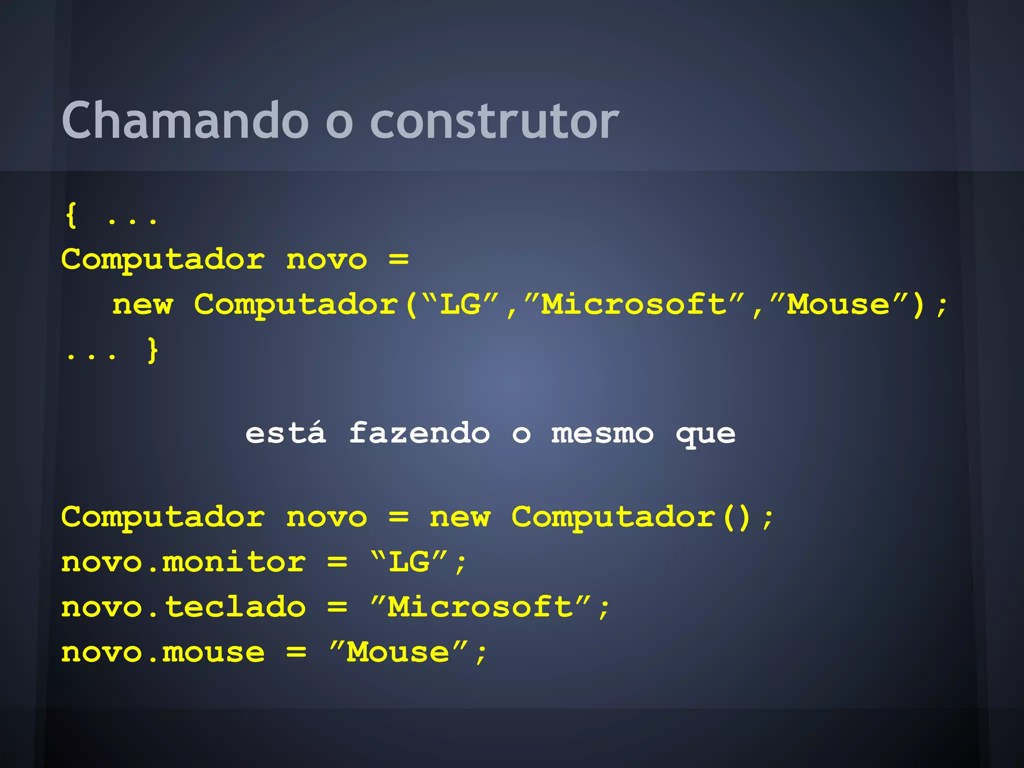 Chamando o construtor
{ ...
Computador novo =
   new Computador(“LG”,”Microsoft”,”Mouse”);
... }

         está fazendo o mesmo que

Computador novo = new Computador();
novo.monitor = “LG”;
novo.teclado = ”Microsoft”;
novo.mouse = ”Mouse”;
 