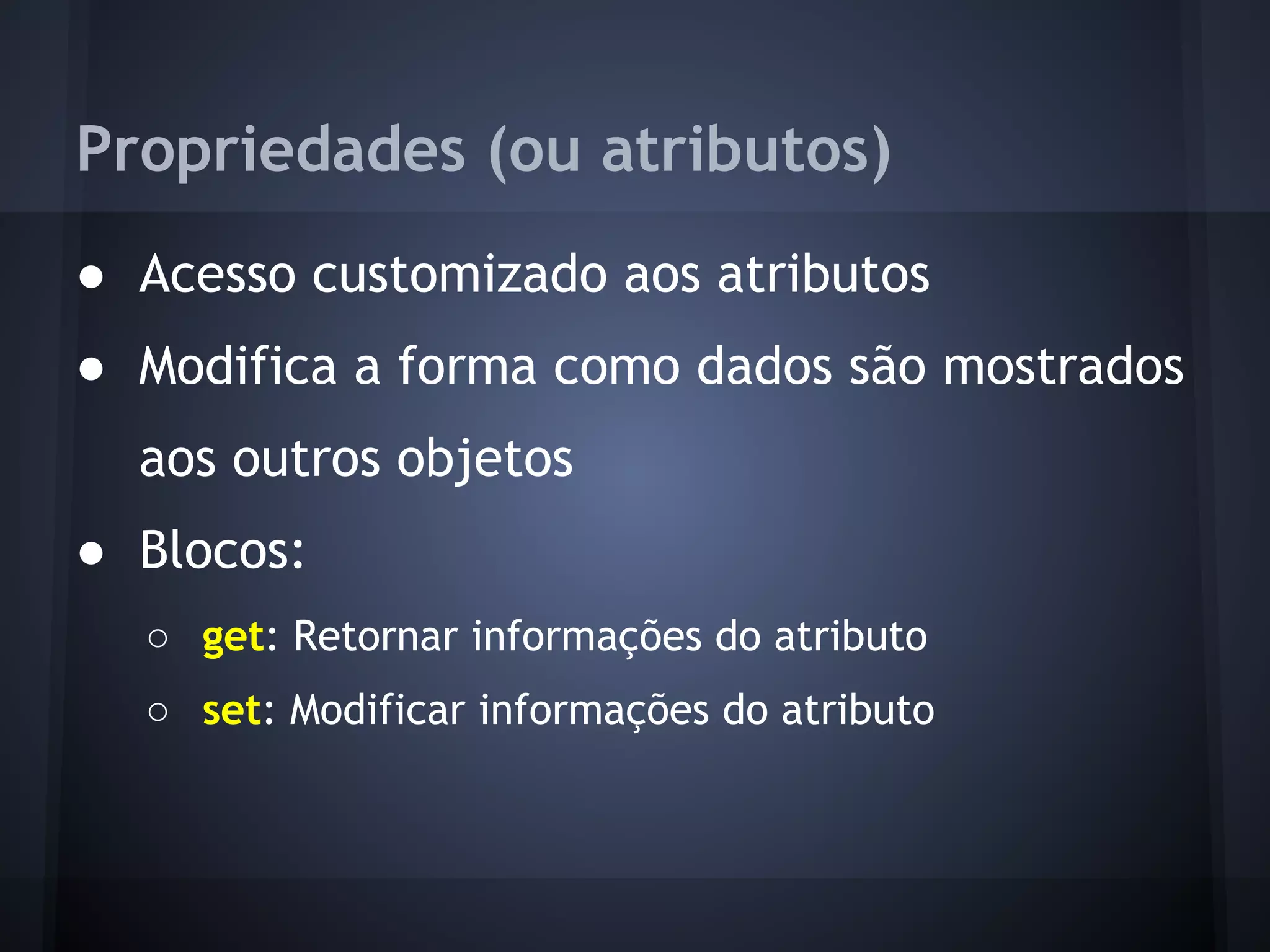 Propriedades (ou atributos)
● Acesso customizado aos atributos
● Modifica a forma como dados são mostrados
  aos outros objetos
● Blocos:
  ○ get: Retornar informações do atributo
  ○ set: Modificar informações do atributo
 