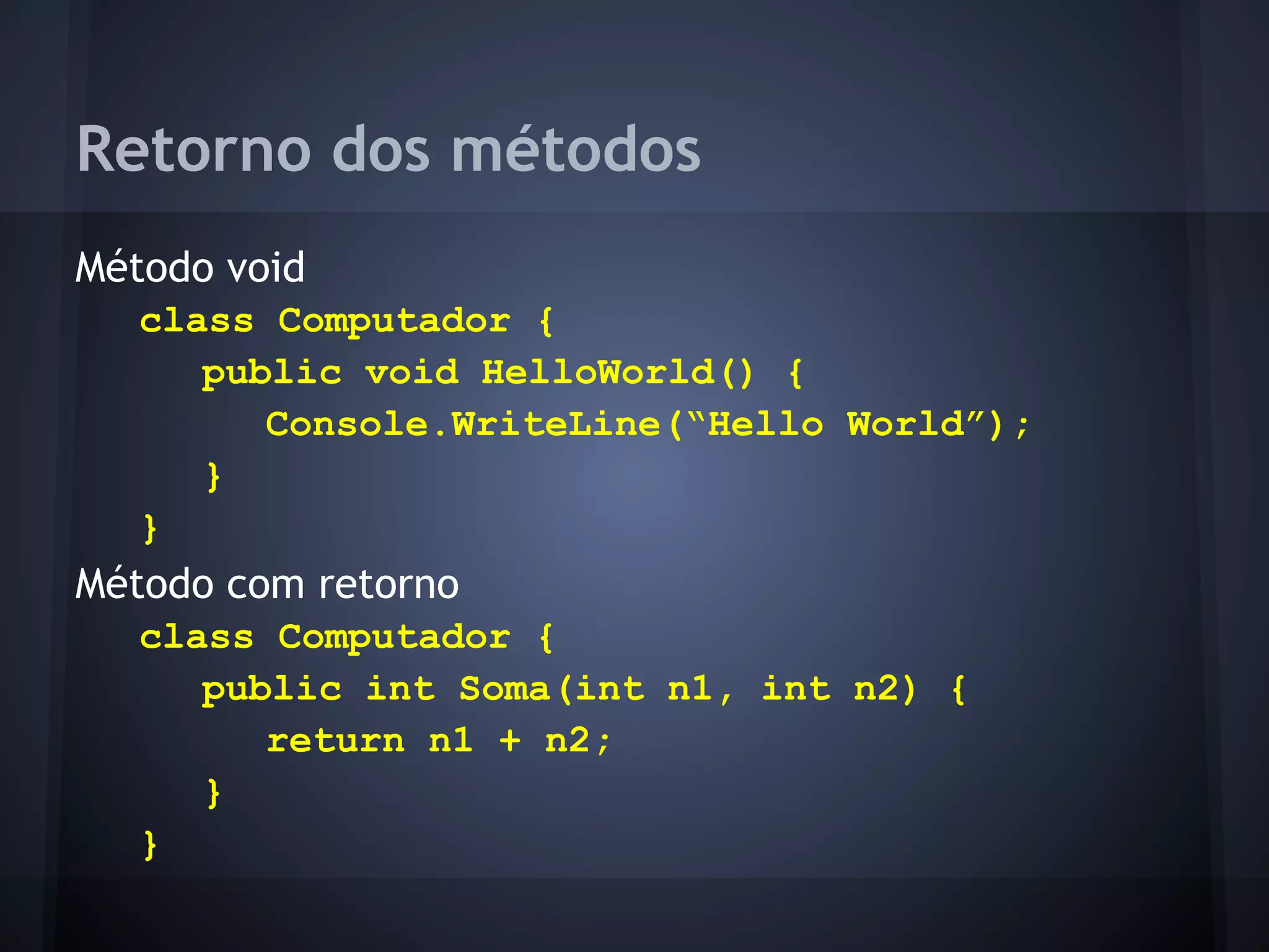 Retorno dos métodos
Método void
   class Computador {
      public void HelloWorld() {
         Console.WriteLine(“Hello World”);
      }
   }
Método com retorno
   class Computador {
      public int Soma(int n1, int n2) {
         return n1 + n2;
      }
   }
 