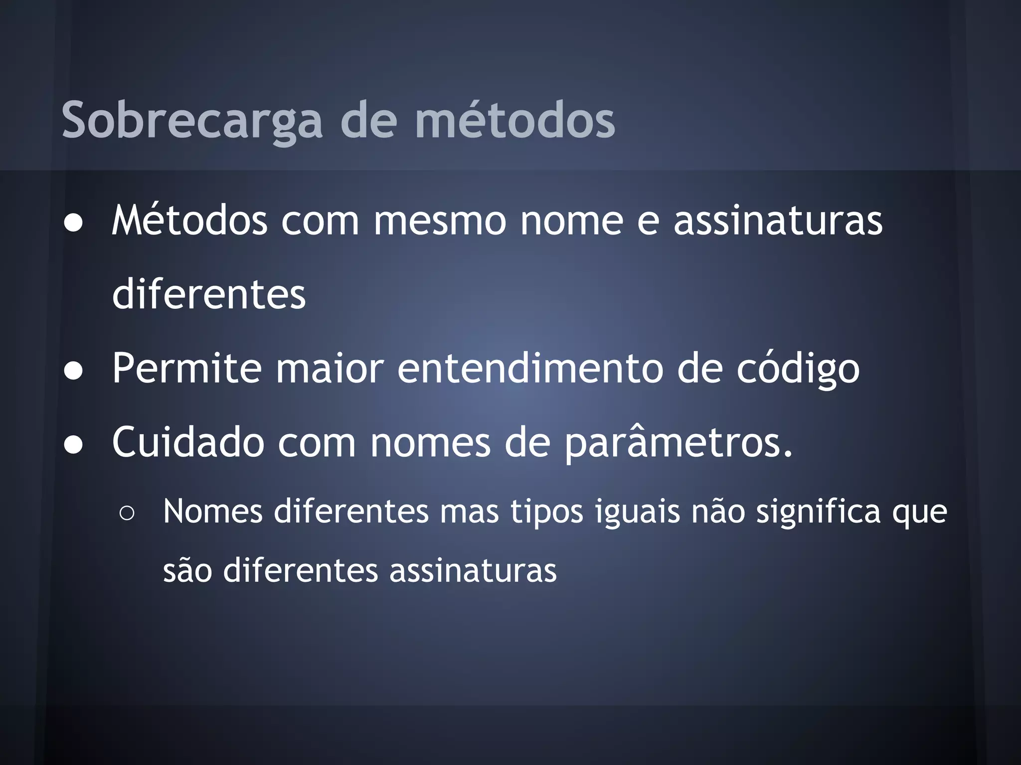 Sobrecarga de métodos
● Métodos com mesmo nome e assinaturas
  diferentes
● Permite maior entendimento de código
● Cuidado com nomes de parâmetros.
  ○ Nomes diferentes mas tipos iguais não significa que
    são diferentes assinaturas
 