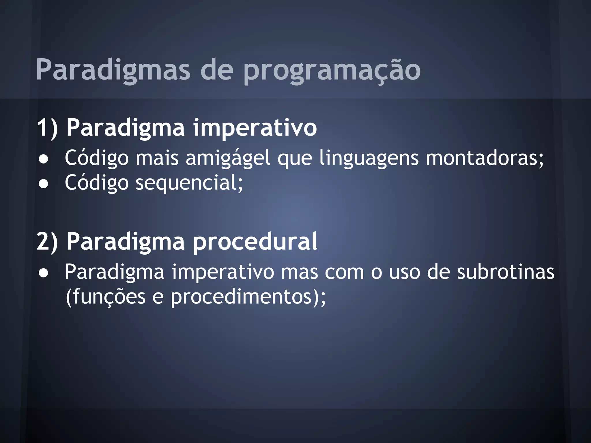 Paradigmas de programação
1) Paradigma imperativo
● Código mais amigágel que linguagens montadoras;
● Código sequencial;

2) Paradigma procedural
● Paradigma imperativo mas com o uso de subrotinas
  (funções e procedimentos);
 