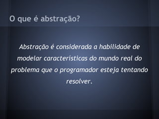 O que é abstração?


  Abstração é considerada a habilidade de
 modelar características do mundo real do
problema que o programador esteja tentando
                 resolver.
 