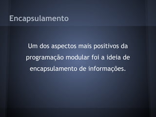 Encapsulamento


    Um dos aspectos mais positivos da
   programação modular foi a ideia de
    encapsulamento de informações.
 