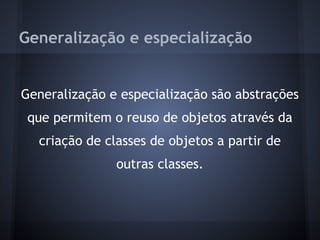 Generalização e especialização


Generalização e especialização são abstrações
 que permitem o reuso de objetos através da
  criação de classes de objetos a partir de
               outras classes.
 