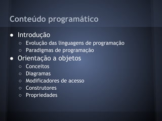 Conteúdo programático
● Introdução
  ○ Evolução das linguagens de programação
  ○ Paradigmas de programação
● Orientação a objetos
  ○   Conceitos
  ○   Diagramas
  ○   Modificadores de acesso
  ○   Construtores
  ○   Propriedades
 