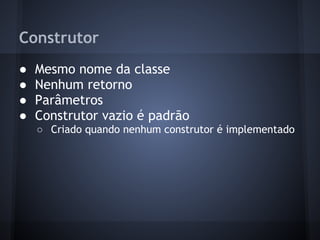Construtor
●   Mesmo nome da classe
●   Nenhum retorno
●   Parâmetros
●   Construtor vazio é padrão
    ○ Criado quando nenhum construtor é implementado
 