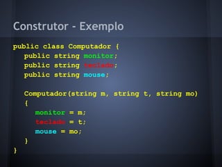 Construtor - Exemplo
public class Computador {
   public string monitor;
   public string teclado;
   public string mouse;

    Computador(string m, string t, string mo)
    {
       monitor = m;
       teclado = t;
       mouse = mo;
    }
}
 