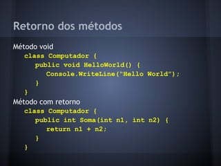 Retorno dos métodos
Método void
   class Computador {
      public void HelloWorld() {
         Console.WriteLine(“Hello World”);
      }
   }
Método com retorno
   class Computador {
      public int Soma(int n1, int n2) {
         return n1 + n2;
      }
   }
 
